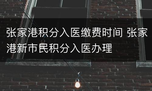 张家港积分入医缴费时间 张家港新市民积分入医办理