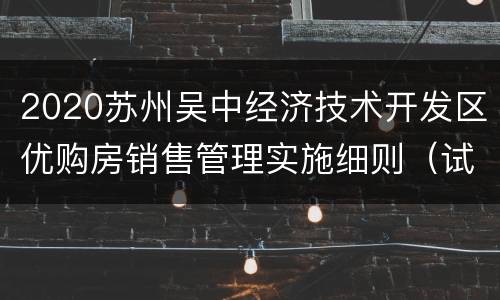 2020苏州吴中经济技术开发区优购房销售管理实施细则（试行）