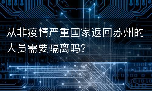 从非疫情严重国家返回苏州的人员需要隔离吗？