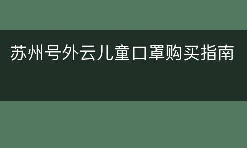 苏州号外云儿童口罩购买指南
