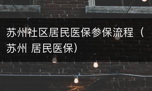 苏州社区居民医保参保流程（苏州 居民医保）