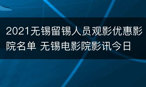 2021无锡留锡人员观影优惠影院名单 无锡电影院影讯今日