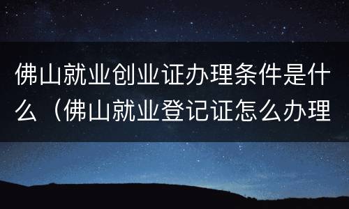 佛山就业创业证办理条件是什么（佛山就业登记证怎么办理）