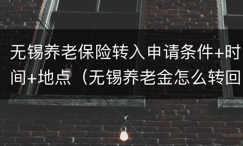 无锡养老保险转入申请条件+时间+地点（无锡养老金怎么转回老家）