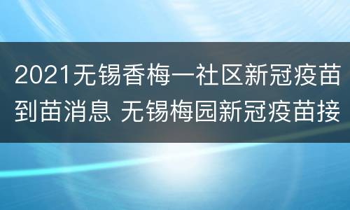 2021无锡香梅一社区新冠疫苗到苗消息 无锡梅园新冠疫苗接种点