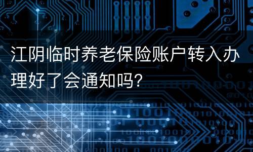 江阴临时养老保险账户转入办理好了会通知吗？