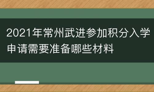 2021年常州武进参加积分入学申请需要准备哪些材料