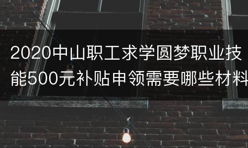 2020中山职工求学圆梦职业技能500元补贴申领需要哪些材料