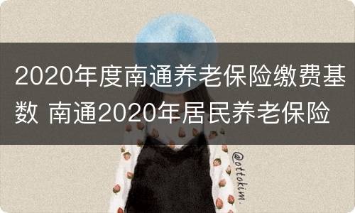 2020年度南通养老保险缴费基数 南通2020年居民养老保险