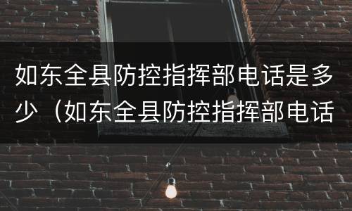 如东全县防控指挥部电话是多少（如东全县防控指挥部电话是多少号码）