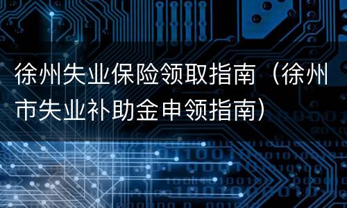 徐州失业保险领取指南（徐州市失业补助金申领指南）