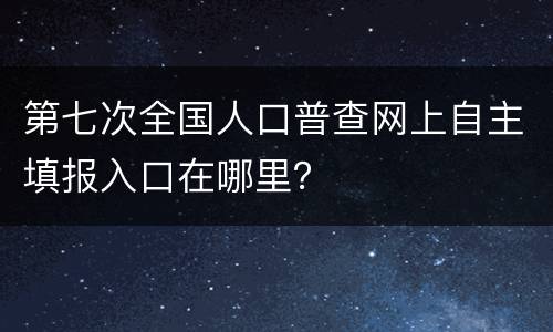 第七次全国人口普查网上自主填报入口在哪里？