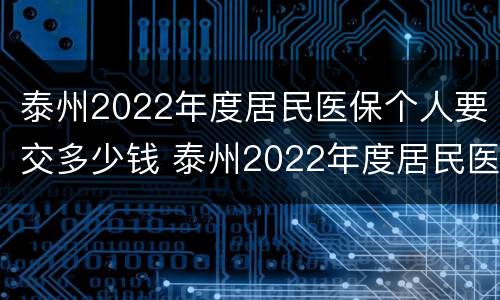 泰州2022年度居民医保个人要交多少钱 泰州2022年度居民医保个人要交多少钱呀