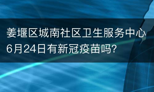 姜堰区城南社区卫生服务中心6月24日有新冠疫苗吗？