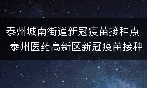 泰州城南街道新冠疫苗接种点 泰州医药高新区新冠疫苗接种