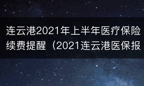 连云港2021年上半年医疗保险续费提醒（2021连云港医保报销政策）