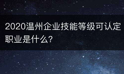2020温州企业技能等级可认定职业是什么？