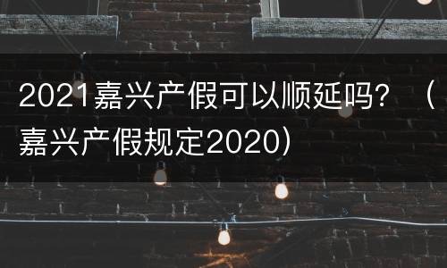 2021嘉兴产假可以顺延吗？（嘉兴产假规定2020）