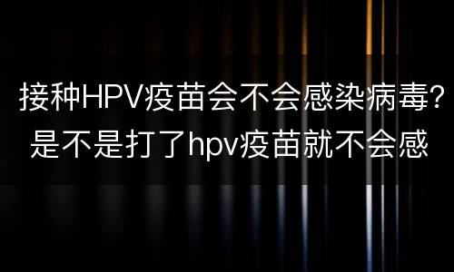 接种HPV疫苗会不会感染病毒？ 是不是打了hpv疫苗就不会感染hpv病毒了