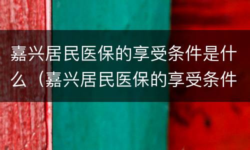 嘉兴居民医保的享受条件是什么（嘉兴居民医保的享受条件是什么呢）