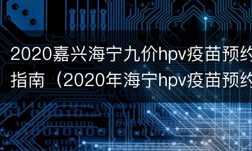 2020嘉兴海宁九价hpv疫苗预约指南（2020年海宁hpv疫苗预约时间）