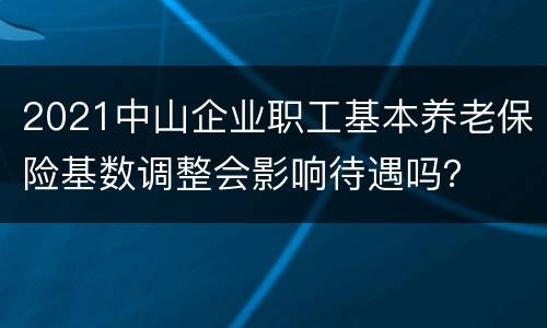 2021中山企业职工基本养老保险基数调整会影响待遇吗？