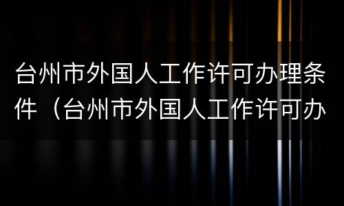 台州市外国人工作许可办理条件（台州市外国人工作许可办理条件有哪些）