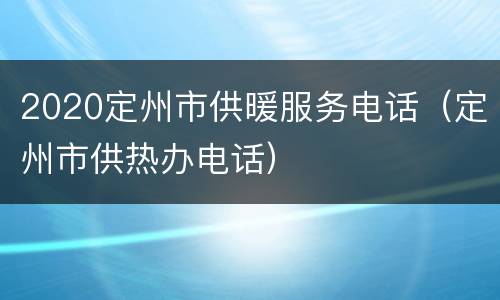 2020定州市供暖服务电话（定州市供热办电话）