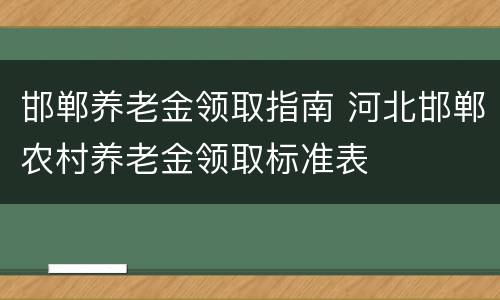 邯郸养老金领取指南 河北邯郸农村养老金领取标准表