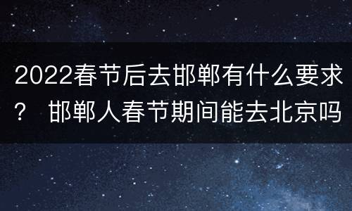 2022春节后去邯郸有什么要求？ 邯郸人春节期间能去北京吗?