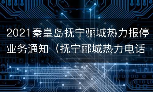 2021秦皇岛抚宁骊城热力报停业务通知（抚宁郦城热力电话）