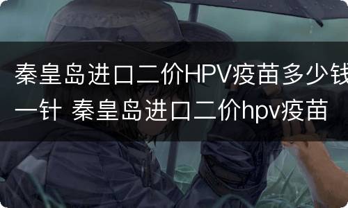 秦皇岛进口二价HPV疫苗多少钱一针 秦皇岛进口二价hpv疫苗多少钱一针啊