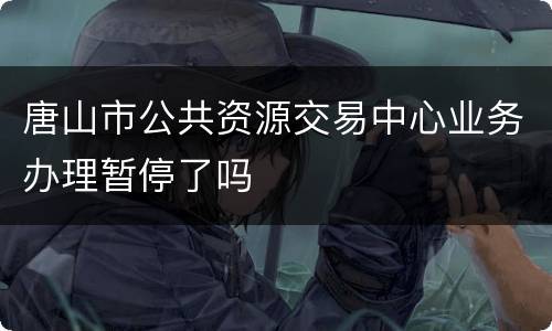 唐山市公共资源交易中心业务办理暂停了吗