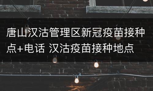 唐山汉沽管理区新冠疫苗接种点+电话 汉沽疫苗接种地点