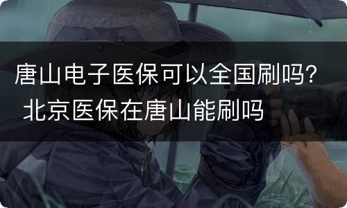唐山电子医保可以全国刷吗？ 北京医保在唐山能刷吗