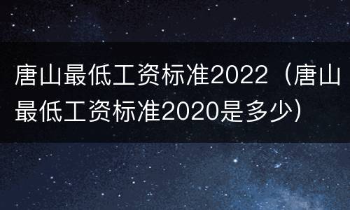 唐山最低工资标准2022（唐山最低工资标准2020是多少）