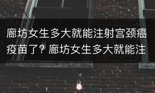 廊坊女生多大就能注射宫颈癌疫苗了? 廊坊女生多大就能注射宫颈癌疫苗了呢