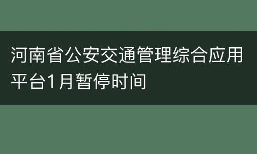 河南省公安交通管理综合应用平台1月暂停时间
