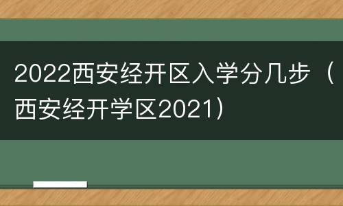 2022西安经开区入学分几步（西安经开学区2021）