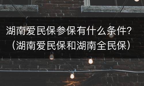 湖南爱民保参保有什么条件？（湖南爱民保和湖南全民保）