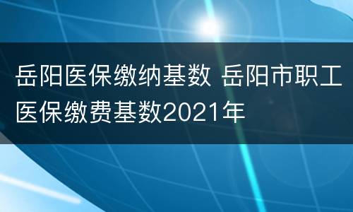 岳阳医保缴纳基数 岳阳市职工医保缴费基数2021年