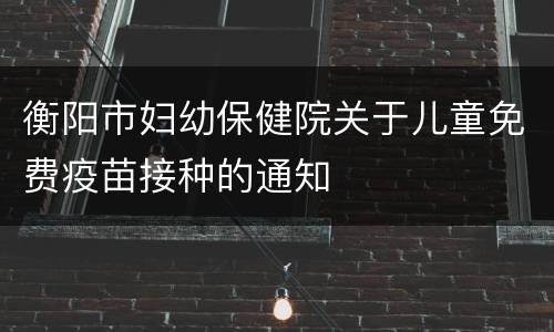 衡阳市妇幼保健院关于儿童免费疫苗接种的通知