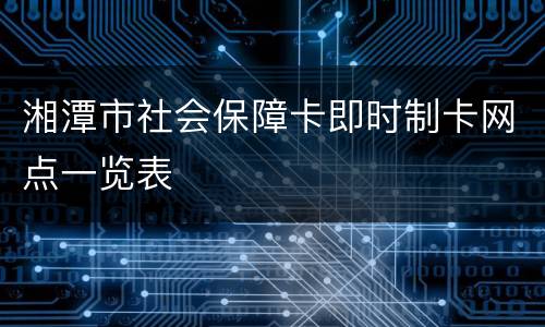 湘潭市社会保障卡即时制卡网点一览表