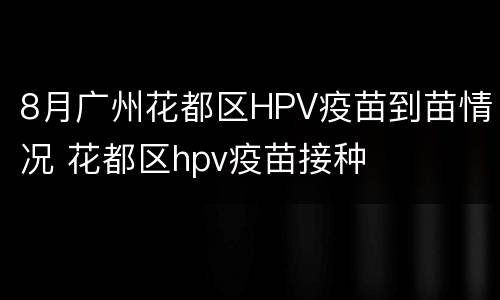 8月广州花都区HPV疫苗到苗情况 花都区hpv疫苗接种