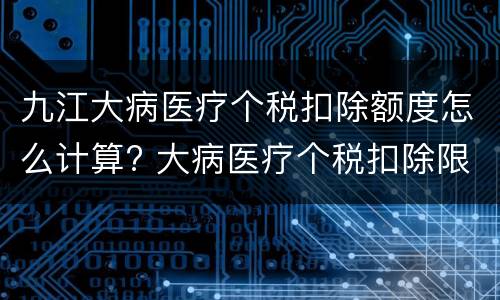 九江大病医疗个税扣除额度怎么计算? 大病医疗个税扣除限额