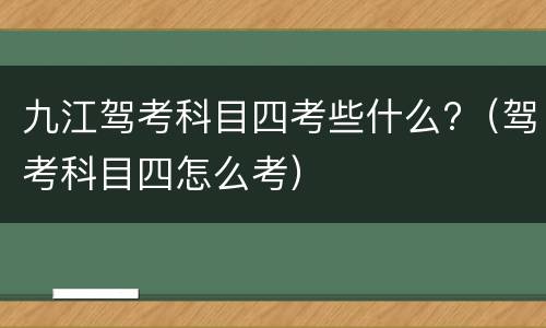 九江驾考科目四考些什么?（驾考科目四怎么考）