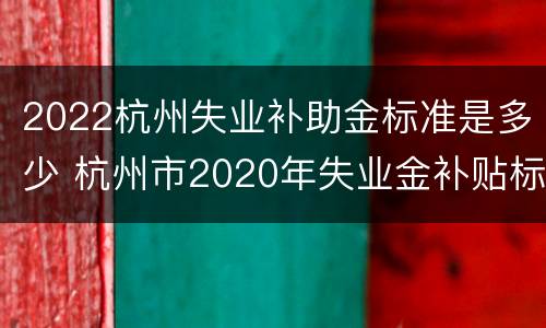2022杭州失业补助金标准是多少 杭州市2020年失业金补贴标准