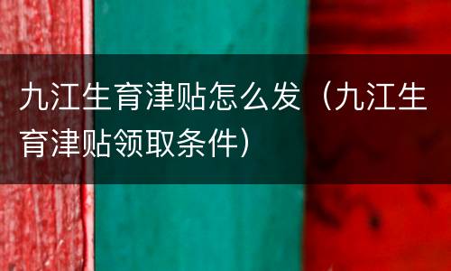 九江生育津贴怎么发（九江生育津贴领取条件）