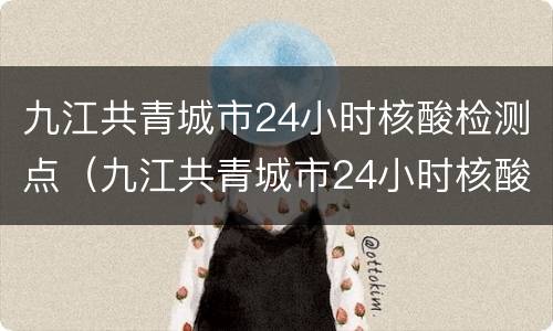 九江共青城市24小时核酸检测点（九江共青城市24小时核酸检测点有哪些）