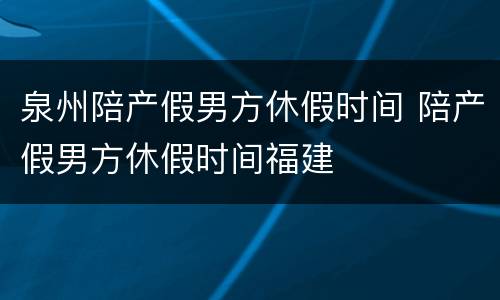 泉州陪产假男方休假时间 陪产假男方休假时间福建